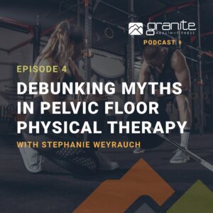 Debunking Myths in Pelvic Floor Physical Therapy with Stephanie Weyrauch on the Granite Fitness Podcast hosted by Ryan Jore